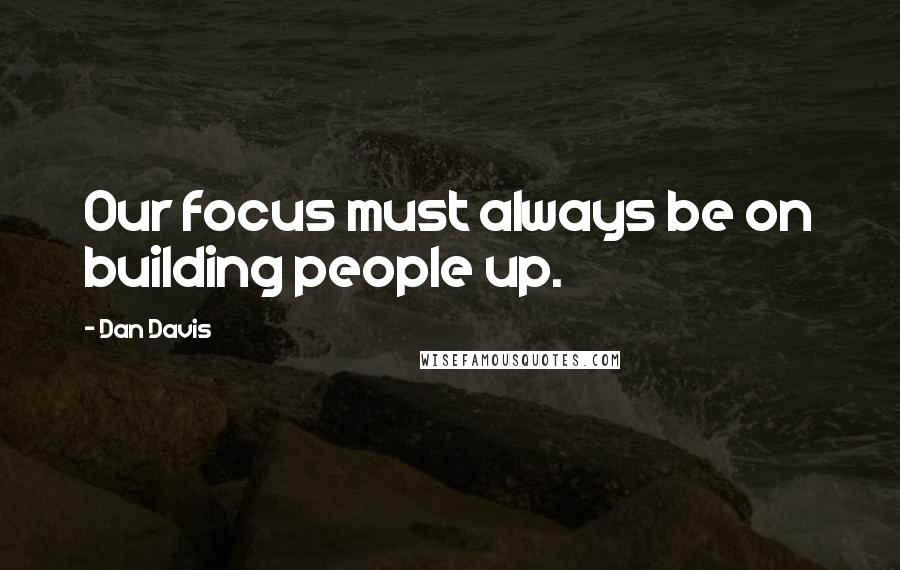 Dan Davis Quotes: Our focus must always be on building people up.