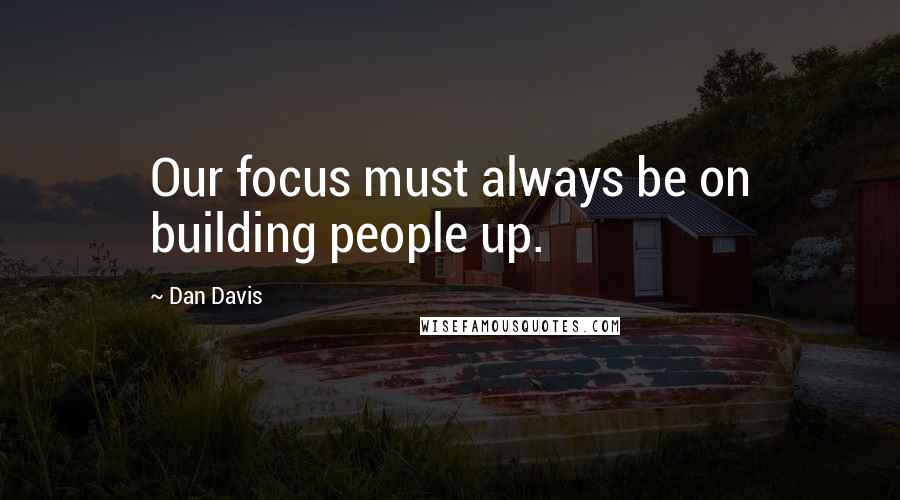 Dan Davis Quotes: Our focus must always be on building people up.
