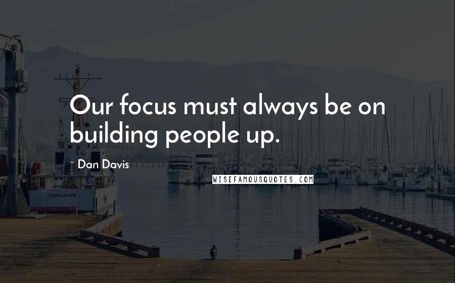 Dan Davis Quotes: Our focus must always be on building people up.