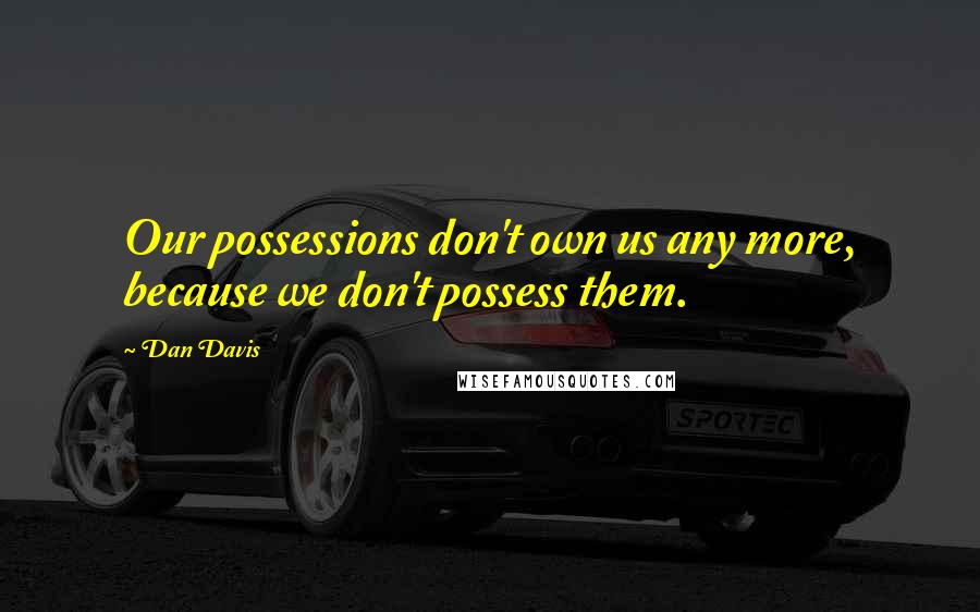 Dan Davis Quotes: Our possessions don't own us any more, because we don't possess them.