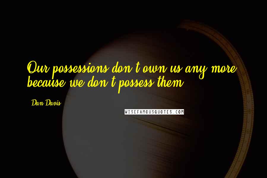 Dan Davis Quotes: Our possessions don't own us any more, because we don't possess them.