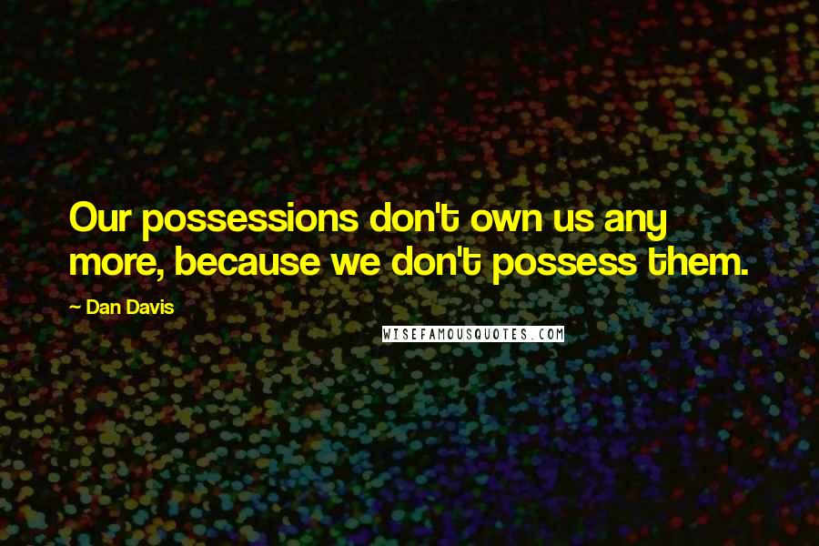 Dan Davis Quotes: Our possessions don't own us any more, because we don't possess them.