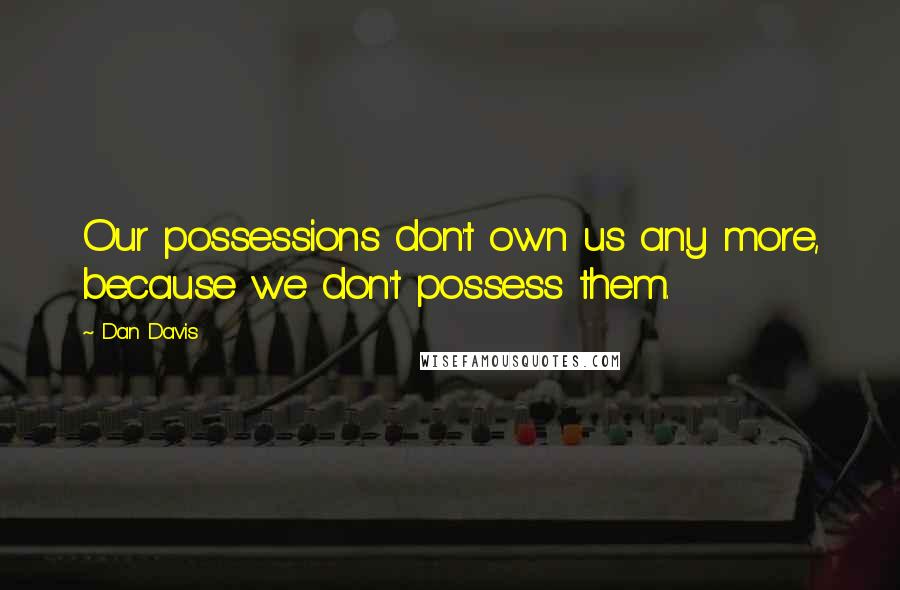 Dan Davis Quotes: Our possessions don't own us any more, because we don't possess them.