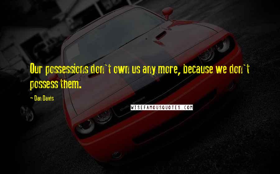 Dan Davis Quotes: Our possessions don't own us any more, because we don't possess them.