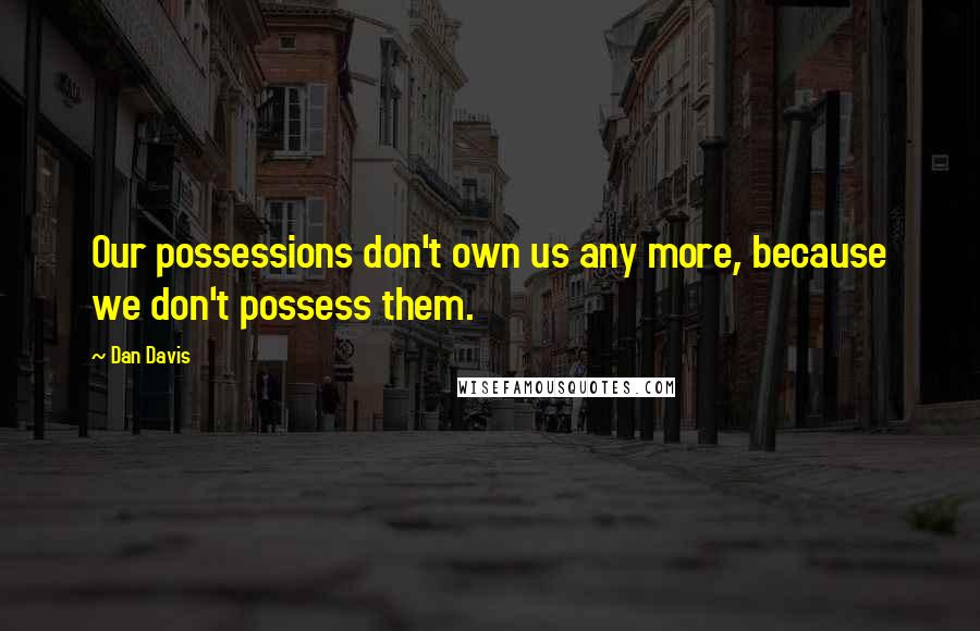 Dan Davis Quotes: Our possessions don't own us any more, because we don't possess them.