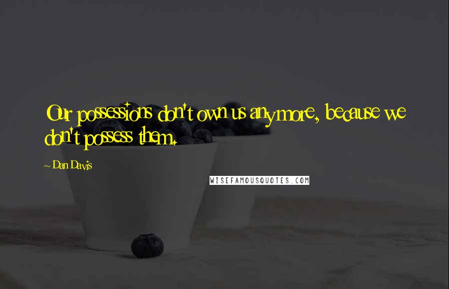 Dan Davis Quotes: Our possessions don't own us any more, because we don't possess them.