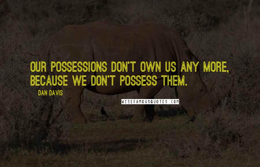 Dan Davis Quotes: Our possessions don't own us any more, because we don't possess them.