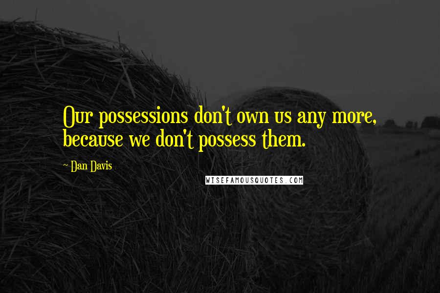 Dan Davis Quotes: Our possessions don't own us any more, because we don't possess them.
