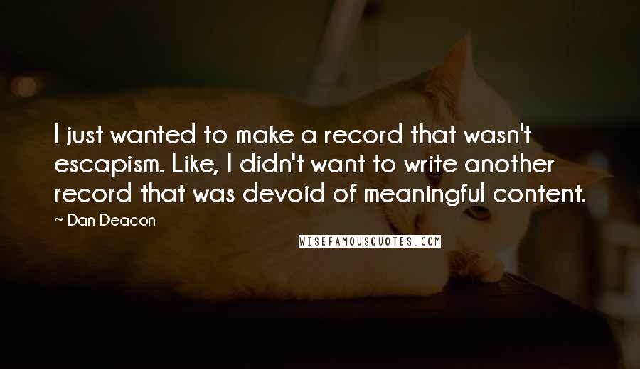 Dan Deacon Quotes: I just wanted to make a record that wasn't escapism. Like, I didn't want to write another record that was devoid of meaningful content.