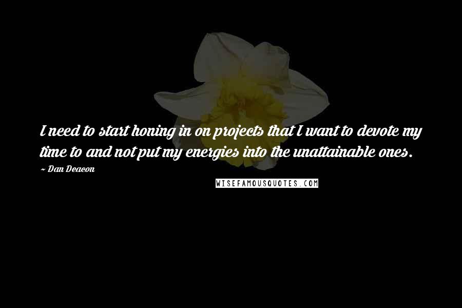 Dan Deacon Quotes: I need to start honing in on projects that I want to devote my time to and not put my energies into the unattainable ones.