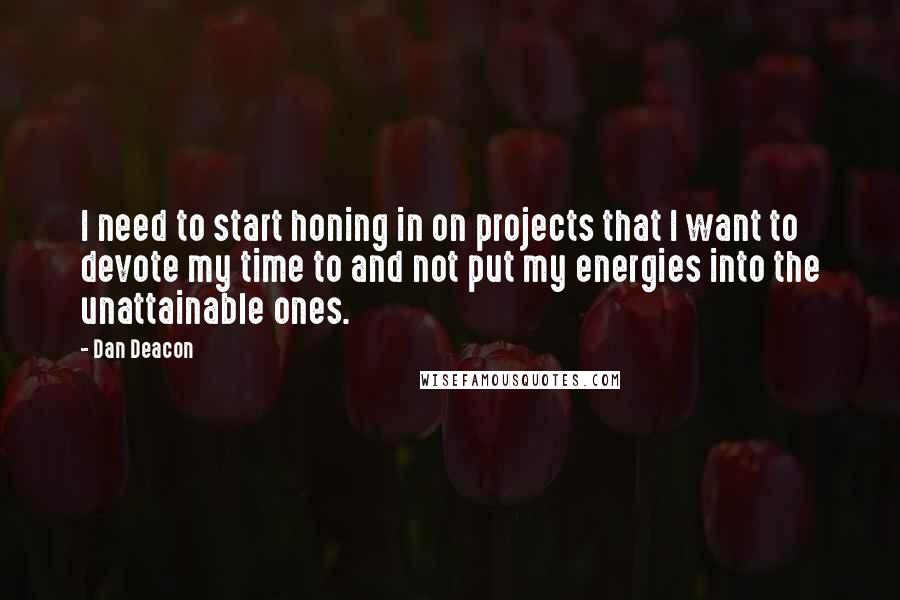 Dan Deacon Quotes: I need to start honing in on projects that I want to devote my time to and not put my energies into the unattainable ones.