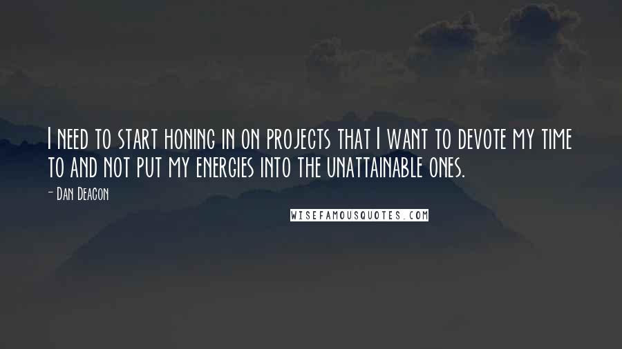 Dan Deacon Quotes: I need to start honing in on projects that I want to devote my time to and not put my energies into the unattainable ones.