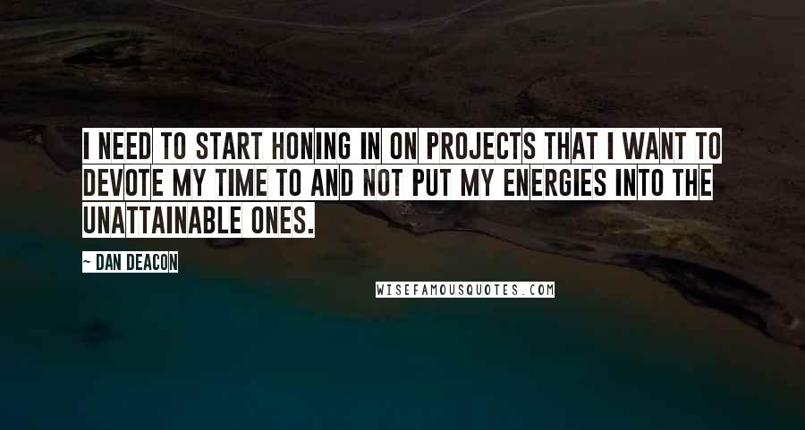 Dan Deacon Quotes: I need to start honing in on projects that I want to devote my time to and not put my energies into the unattainable ones.