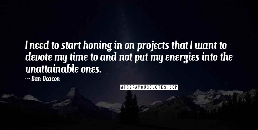 Dan Deacon Quotes: I need to start honing in on projects that I want to devote my time to and not put my energies into the unattainable ones.