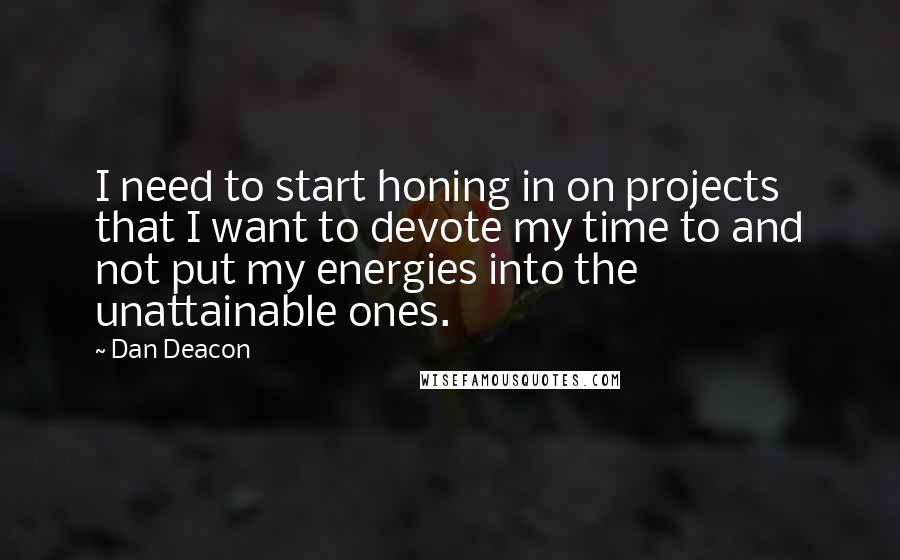Dan Deacon Quotes: I need to start honing in on projects that I want to devote my time to and not put my energies into the unattainable ones.