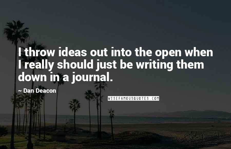 Dan Deacon Quotes: I throw ideas out into the open when I really should just be writing them down in a journal.