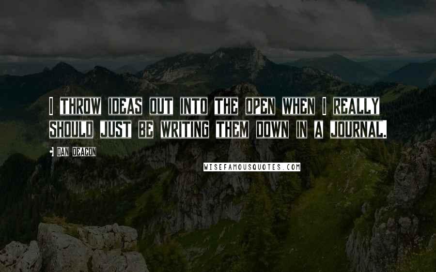 Dan Deacon Quotes: I throw ideas out into the open when I really should just be writing them down in a journal.