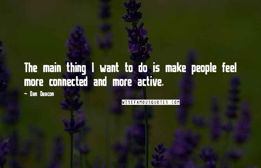 Dan Deacon Quotes: The main thing I want to do is make people feel more connected and more active.