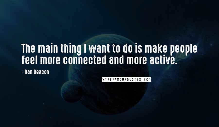 Dan Deacon Quotes: The main thing I want to do is make people feel more connected and more active.