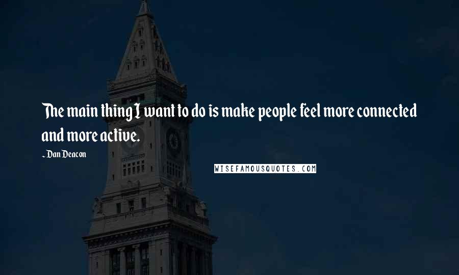 Dan Deacon Quotes: The main thing I want to do is make people feel more connected and more active.