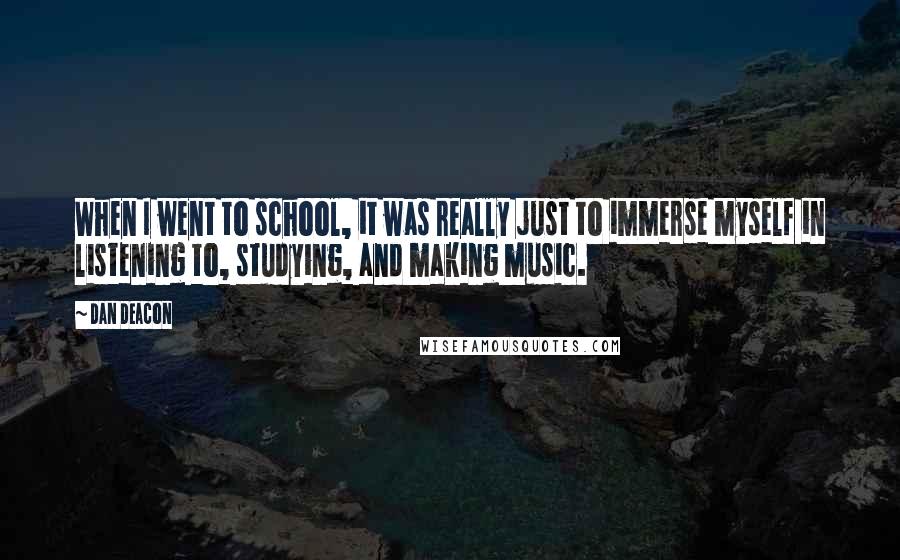 Dan Deacon Quotes: When I went to school, it was really just to immerse myself in listening to, studying, and making music.