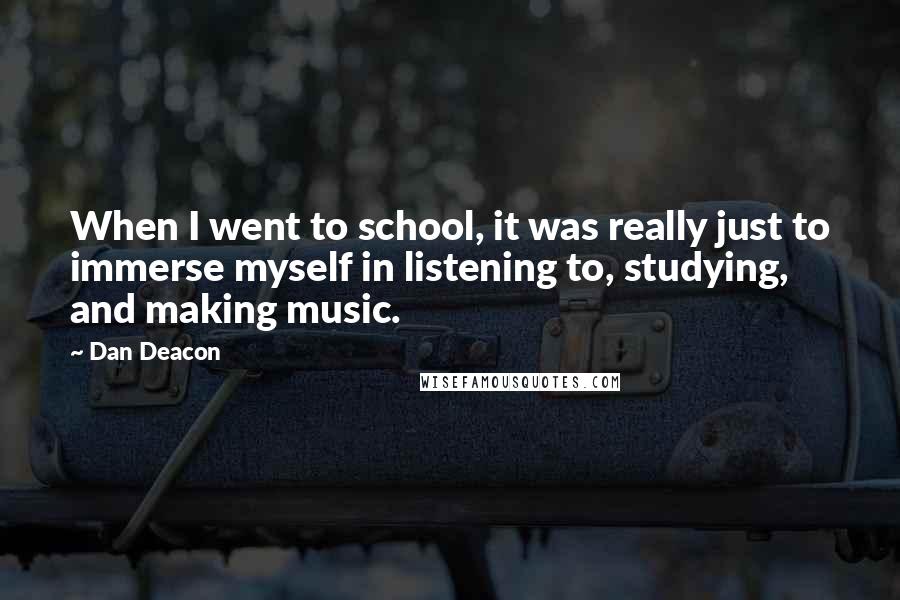 Dan Deacon Quotes: When I went to school, it was really just to immerse myself in listening to, studying, and making music.