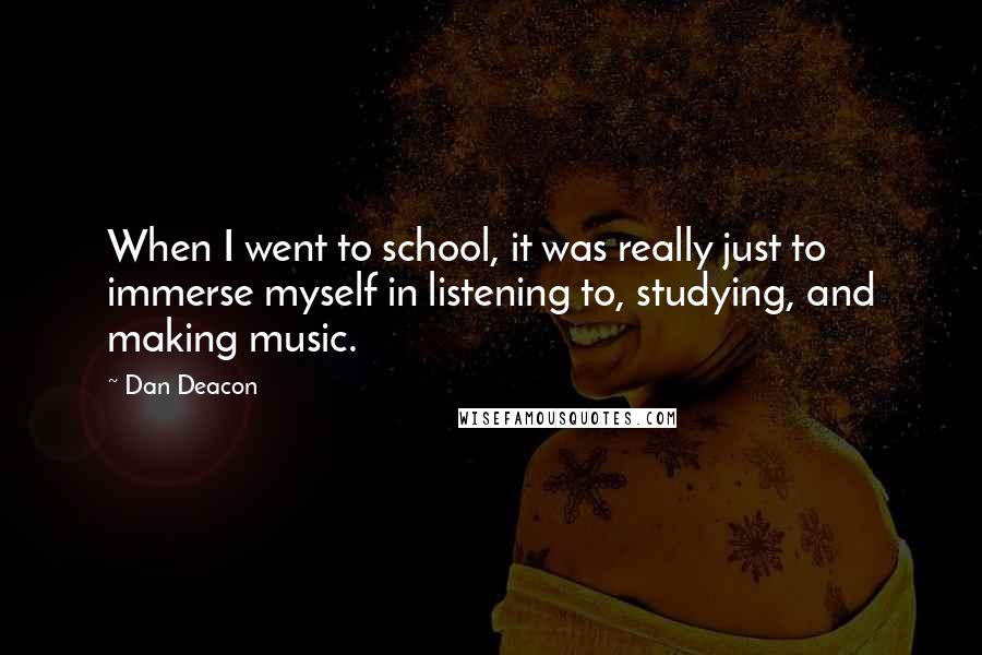 Dan Deacon Quotes: When I went to school, it was really just to immerse myself in listening to, studying, and making music.