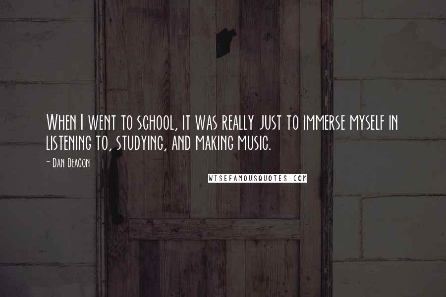 Dan Deacon Quotes: When I went to school, it was really just to immerse myself in listening to, studying, and making music.