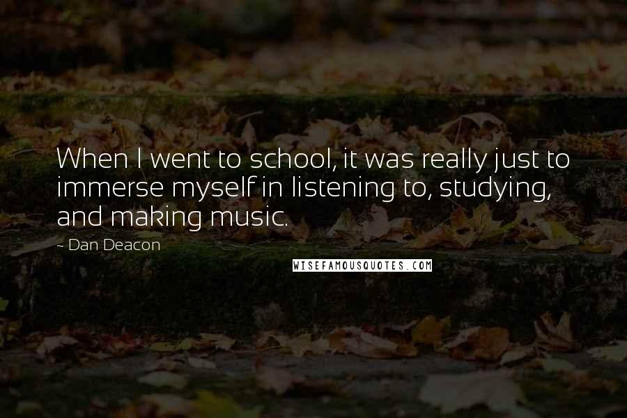 Dan Deacon Quotes: When I went to school, it was really just to immerse myself in listening to, studying, and making music.