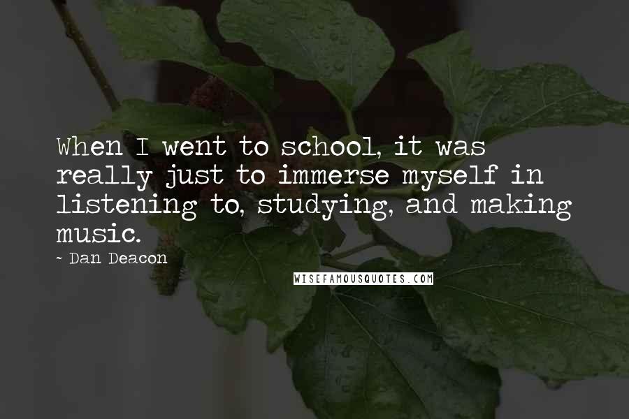 Dan Deacon Quotes: When I went to school, it was really just to immerse myself in listening to, studying, and making music.