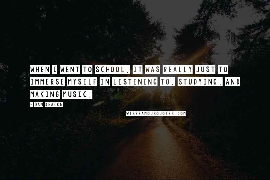 Dan Deacon Quotes: When I went to school, it was really just to immerse myself in listening to, studying, and making music.