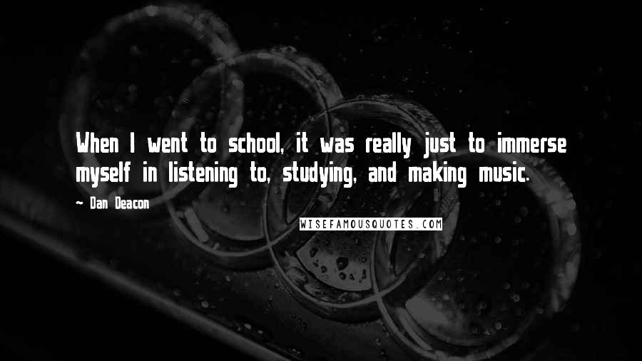 Dan Deacon Quotes: When I went to school, it was really just to immerse myself in listening to, studying, and making music.