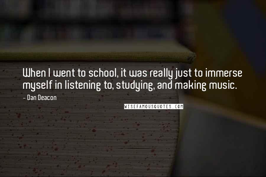 Dan Deacon Quotes: When I went to school, it was really just to immerse myself in listening to, studying, and making music.