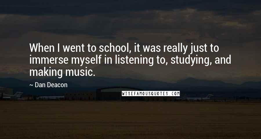 Dan Deacon Quotes: When I went to school, it was really just to immerse myself in listening to, studying, and making music.