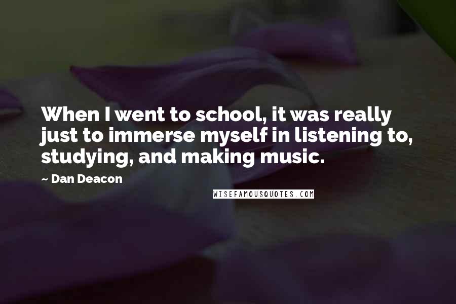 Dan Deacon Quotes: When I went to school, it was really just to immerse myself in listening to, studying, and making music.