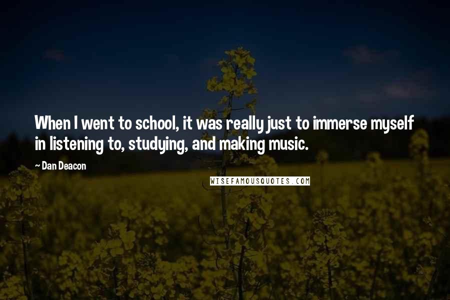 Dan Deacon Quotes: When I went to school, it was really just to immerse myself in listening to, studying, and making music.