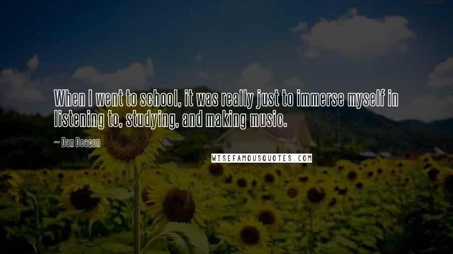 Dan Deacon Quotes: When I went to school, it was really just to immerse myself in listening to, studying, and making music.