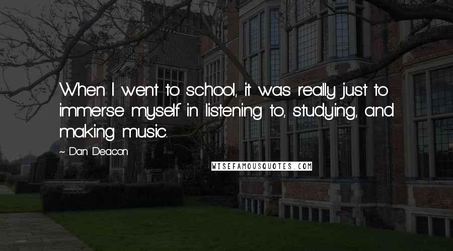 Dan Deacon Quotes: When I went to school, it was really just to immerse myself in listening to, studying, and making music.