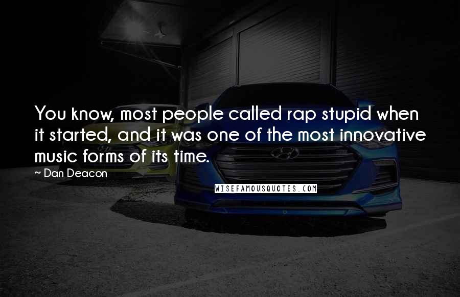 Dan Deacon Quotes: You know, most people called rap stupid when it started, and it was one of the most innovative music forms of its time.