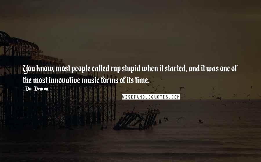 Dan Deacon Quotes: You know, most people called rap stupid when it started, and it was one of the most innovative music forms of its time.