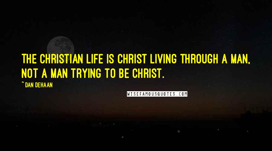 Dan DeHaan Quotes: The Christian life is Christ living through a man, not a man trying to be Christ.