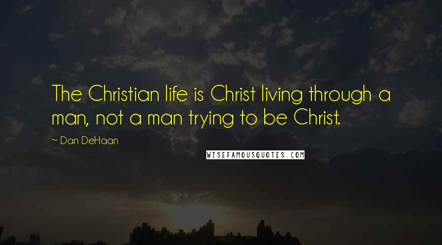 Dan DeHaan Quotes: The Christian life is Christ living through a man, not a man trying to be Christ.