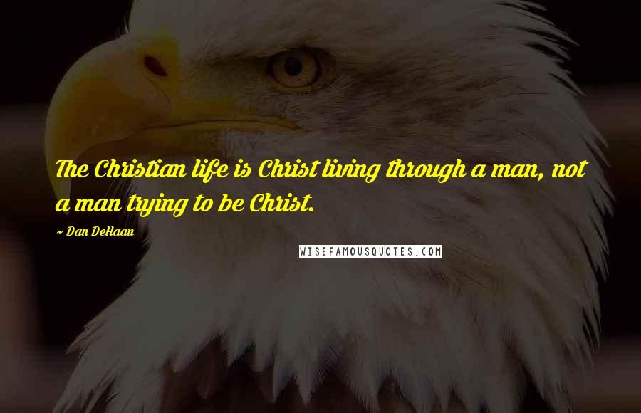 Dan DeHaan Quotes: The Christian life is Christ living through a man, not a man trying to be Christ.