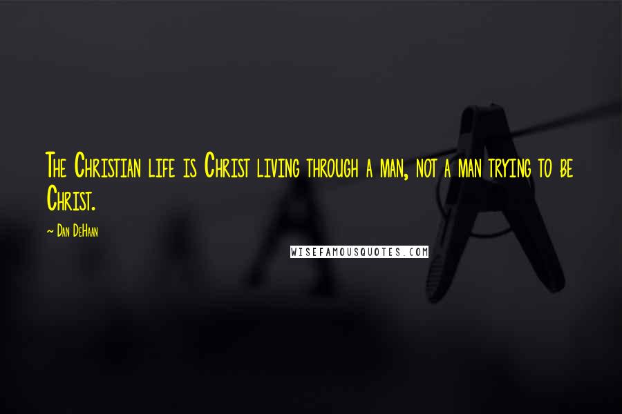 Dan DeHaan Quotes: The Christian life is Christ living through a man, not a man trying to be Christ.