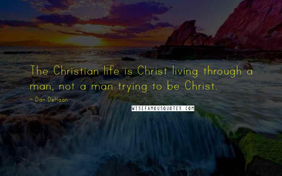 Dan DeHaan Quotes: The Christian life is Christ living through a man, not a man trying to be Christ.