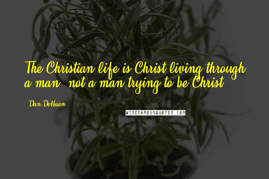 Dan DeHaan Quotes: The Christian life is Christ living through a man, not a man trying to be Christ.