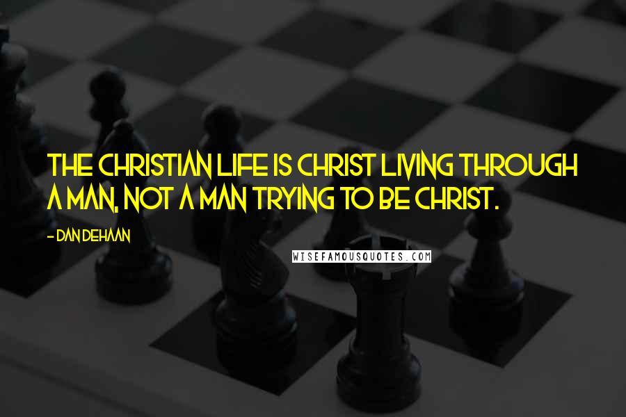 Dan DeHaan Quotes: The Christian life is Christ living through a man, not a man trying to be Christ.