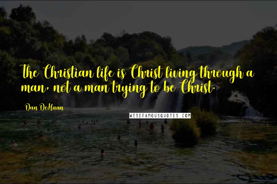 Dan DeHaan Quotes: The Christian life is Christ living through a man, not a man trying to be Christ.