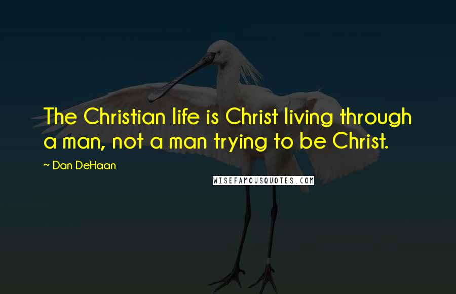 Dan DeHaan Quotes: The Christian life is Christ living through a man, not a man trying to be Christ.