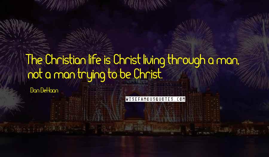 Dan DeHaan Quotes: The Christian life is Christ living through a man, not a man trying to be Christ.